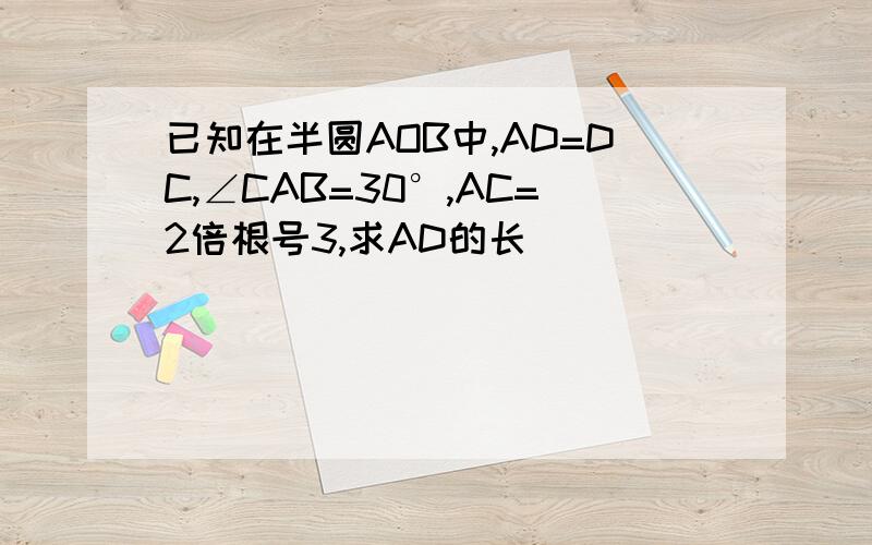 已知在半圆AOB中,AD=DC,∠CAB=30°,AC=2倍根号3,求AD的长