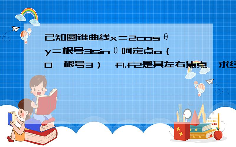 已知圆锥曲线x＝2cosθ y＝根号3sinθ呵定点a（0,根号3）,f1.f2是其左右焦点,求经过点f1且垂直直线af2