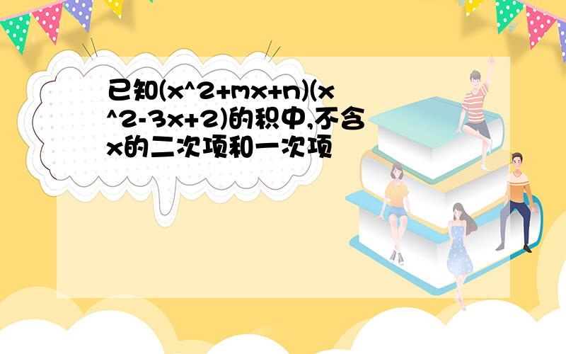 已知(x^2+mx+n)(x^2-3x+2)的积中,不含x的二次项和一次项