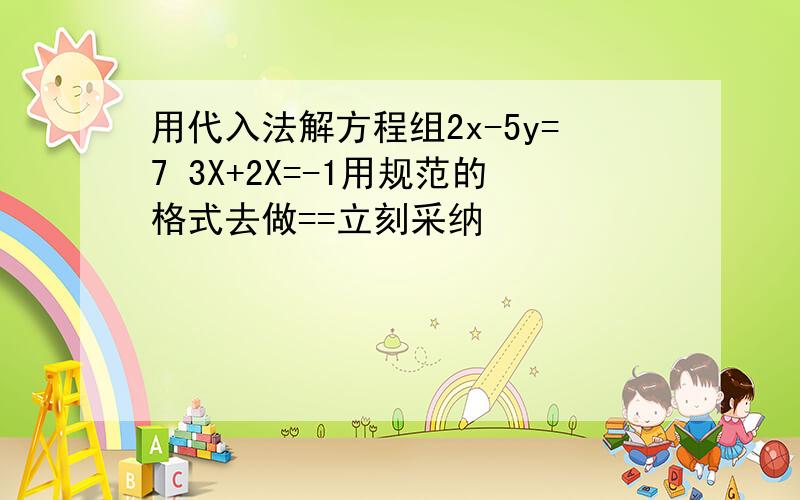 用代入法解方程组2x-5y=7 3X+2X=-1用规范的格式去做==立刻采纳