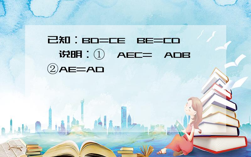 已知：BD=CE,BE=CD,说明：①∠AEC=∠ADB②AE=AD