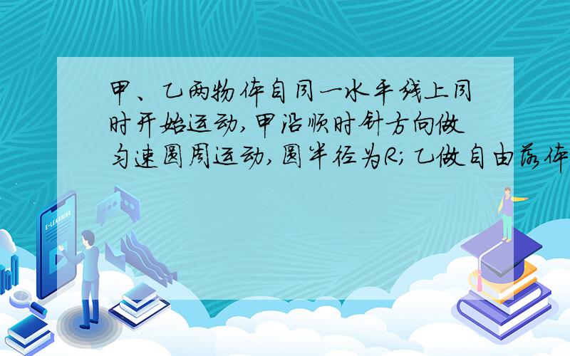 甲、乙两物体自同一水平线上同时开始运动,甲沿顺时针方向做匀速圆周运动,圆半径为R；乙做自由落体运动,