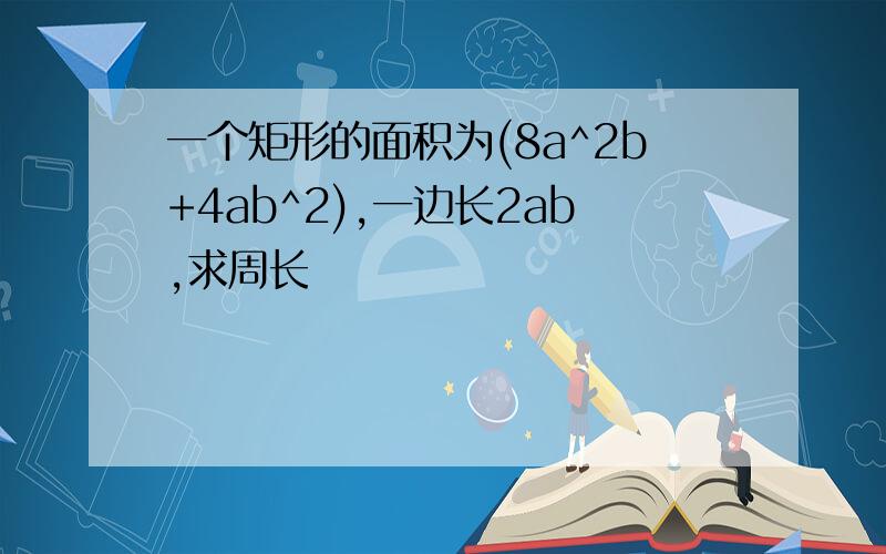 一个矩形的面积为(8a^2b+4ab^2),一边长2ab,求周长