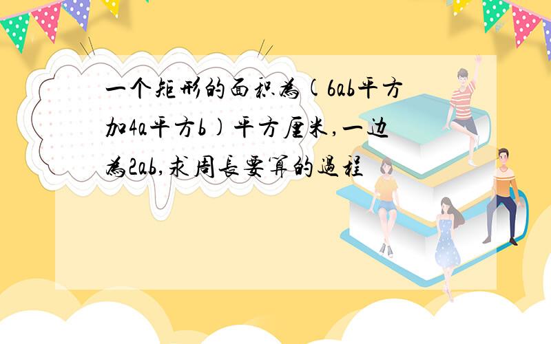 一个矩形的面积为(6ab平方加4a平方b)平方厘米,一边为2ab,求周长要算的过程