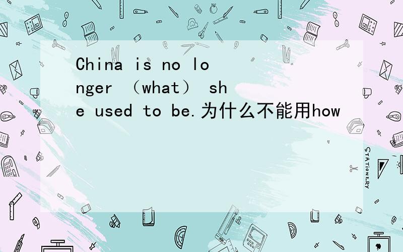 China is no longer （what） she used to be.为什么不能用how