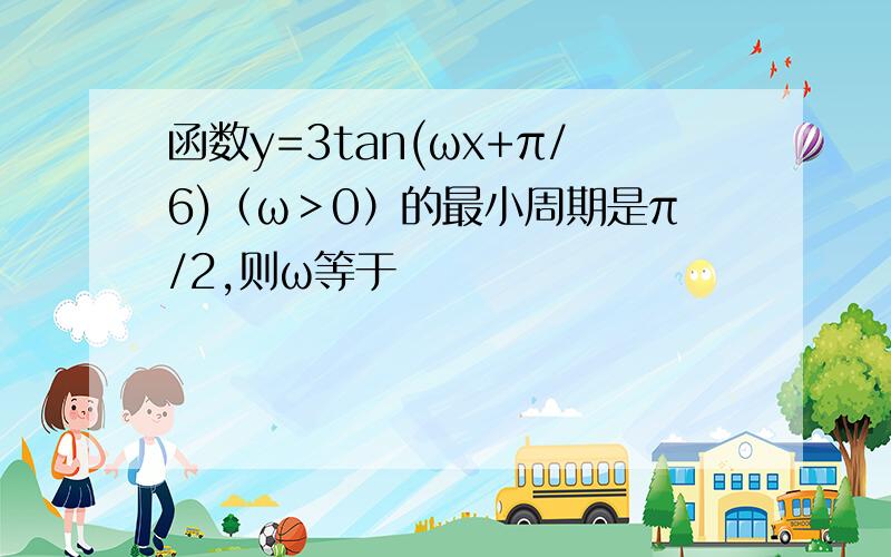 函数y=3tan(ωx+π/6)（ω＞0）的最小周期是π/2,则ω等于