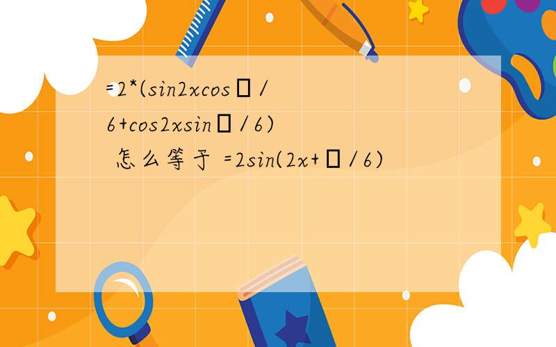 =2*(sin2xcosπ/6+cos2xsinπ/6) 怎么等于 =2sin(2x+π/6)