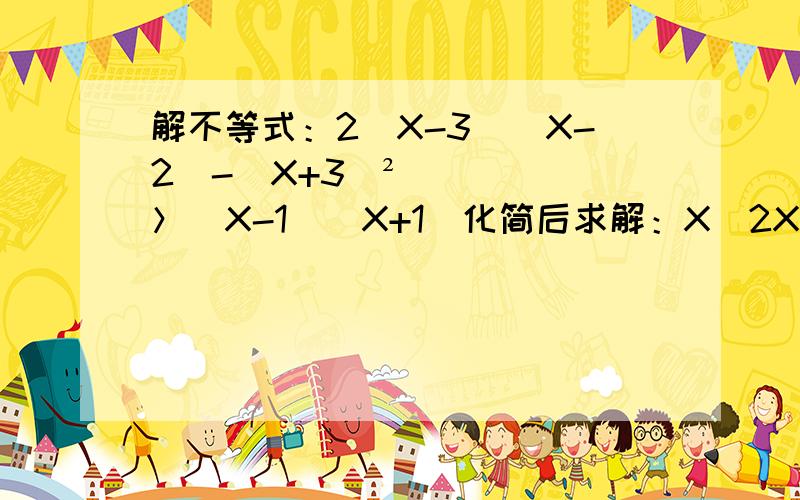 解不等式：2（X-3)(X-2)-(X+3)²＞（X-1)(X+1)化简后求解：X(2X-3)(2X+3)-(X-3)(X²+9)-(2X²-1)(X+2)    其中X=-2 