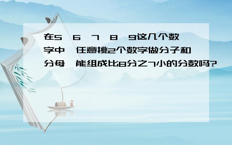 在5、6、7、8、9这几个数字中,任意挑2个数字做分子和分母,能组成比8分之7小的分数吗?