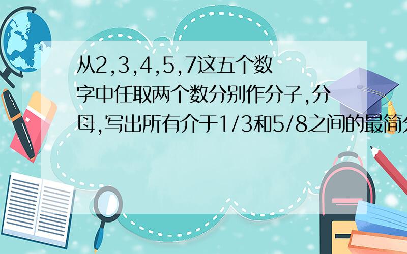 从2,3,4,5,7这五个数字中任取两个数分别作分子,分母,写出所有介于1/3和5/8之间的最简分数.要完整的过程,否则不予采纳