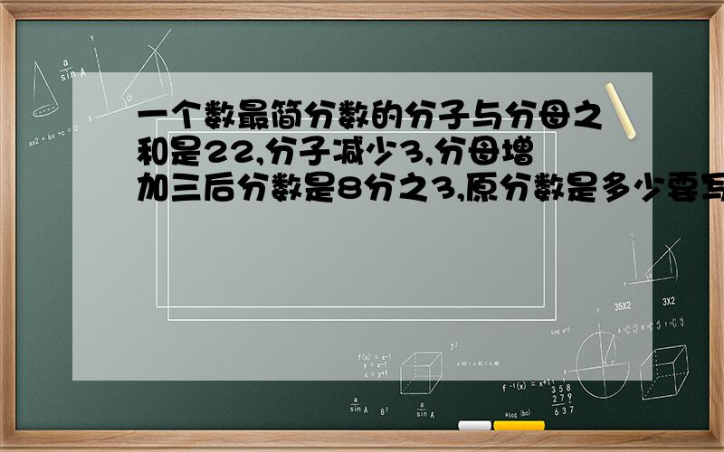 一个数最简分数的分子与分母之和是22,分子减少3,分母增加三后分数是8分之3,原分数是多少要写算式