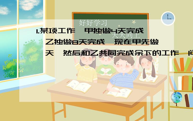 1.某项工作,甲独做4天完成,乙独做8天完成,现在甲先做一天,然后和乙共同完成余下的工作,问完成这项工作共需要几天?2.已知兄弟三个岁数的和是30,如果大哥的岁数减2,二哥的岁数加2,弟弟的岁