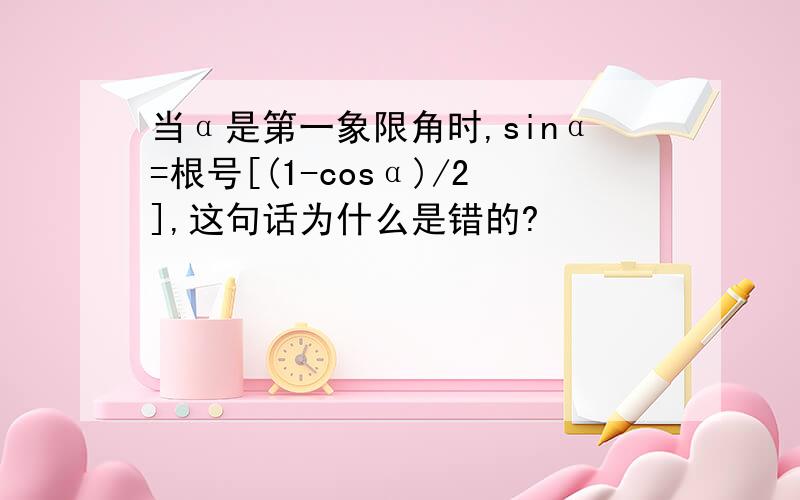 当α是第一象限角时,sinα=根号[(1-cosα)/2],这句话为什么是错的?