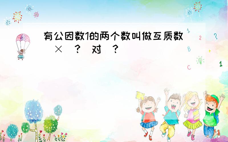 有公因数1的两个数叫做互质数（×）?（对）?