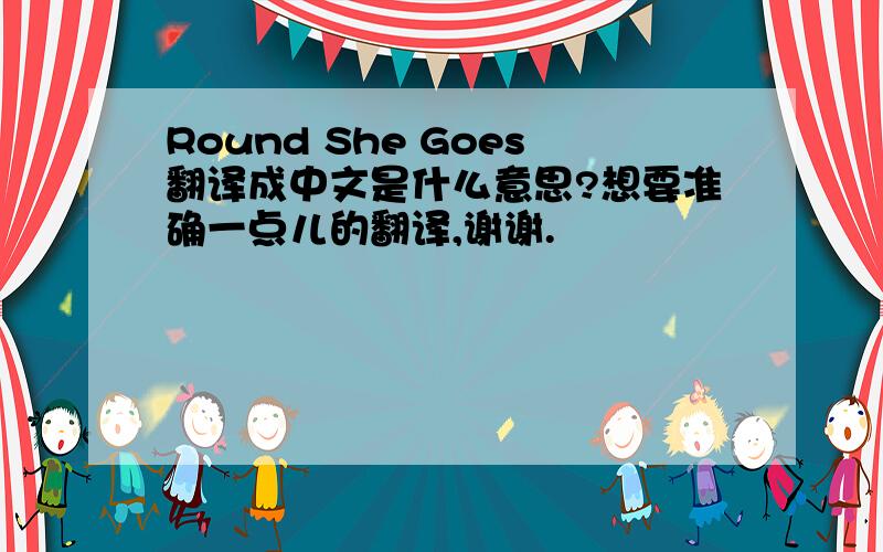 Round She Goes翻译成中文是什么意思?想要准确一点儿的翻译,谢谢.