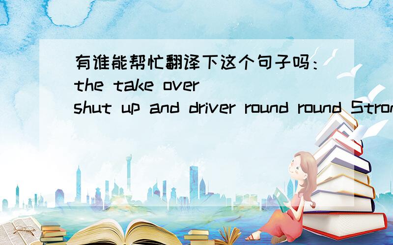 有谁能帮忙翻译下这个句子吗：the take over shut up and driver round round Stronger She is my sin