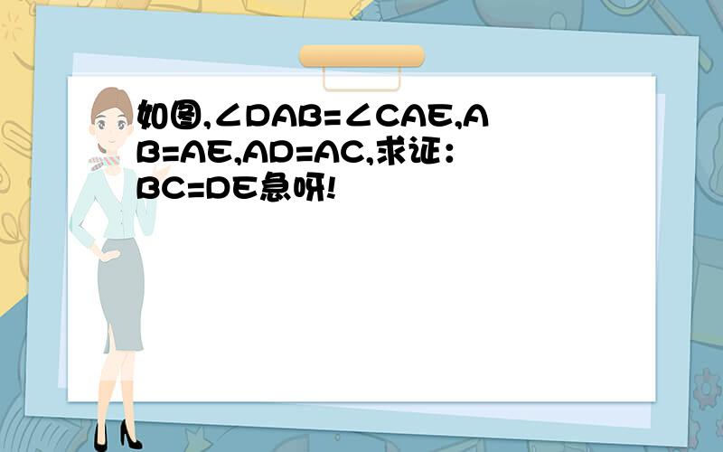 如图,∠DAB=∠CAE,AB=AE,AD=AC,求证：BC=DE急呀!