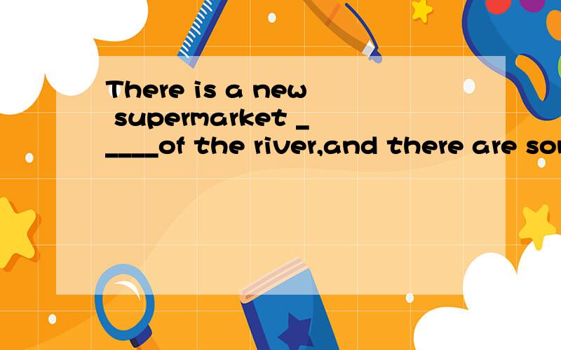 There is a new supermarket _____of the river,and there are some people in itA.on B.on the other side C on side D on another side