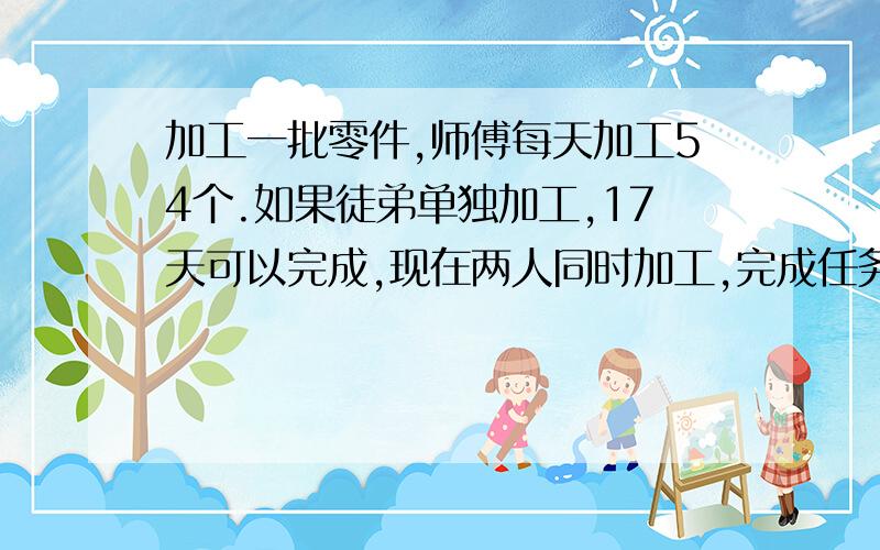 加工一批零件,师傅每天加工54个.如果徒弟单独加工,17天可以完成,现在两人同时加工,完成任务时,师徒2人加工零件个数的比是9∶8,这批零件共有多少个