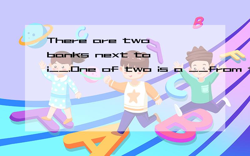 There are two banks next to i__.One of two is a __from the department store,and t__o__is on the c__There are two banks next to i__.One of two is a __from the department store,and t__o__is on the c__of the street.OK.Let me s__you .Go s__a__and t__left