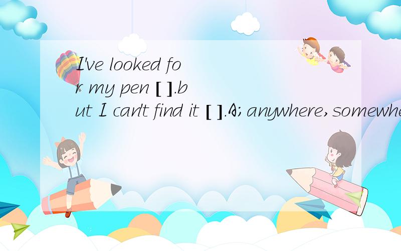 I've looked for my pen [ ].but I can't find it [ ].A;anywhere,somewhereB;everywhere,anywhereC;somewhere,everywhereD;everywhere,everywhere必须有理由