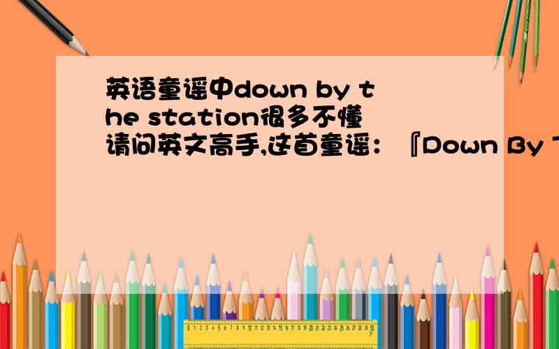 英语童谣中down by the station很多不懂请问英文高手,这首童谣：『Down By The Station』Down by the station,early in the morning,See the little puffer bellies all in a row.See the engine driver pull the little handle,“Chug,chug,too