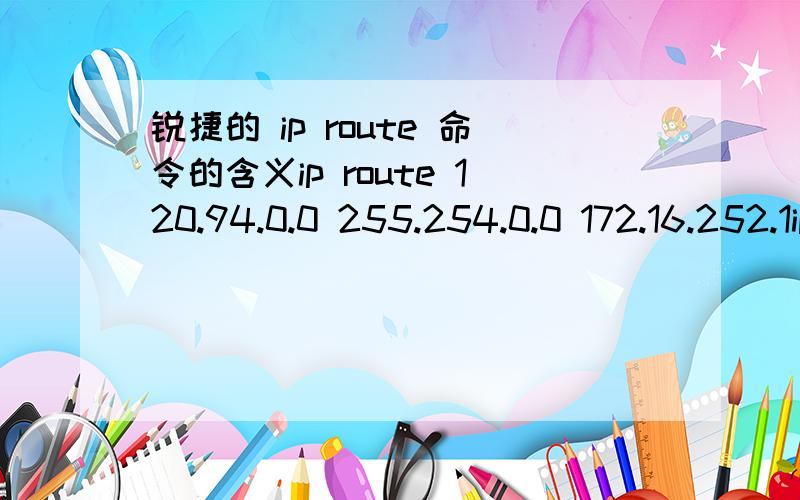 锐捷的 ip route 命令的含义ip route 120.94.0.0 255.254.0.0 172.16.252.1ip route 192.168.0.0 255.255.0.0 10.10.10.119ip route 212.94.48.112 255.255.255.255 221.6.96.178