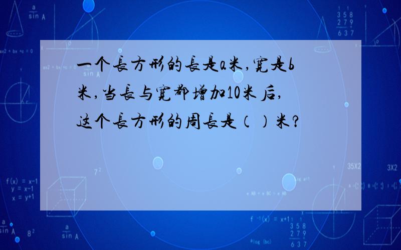 一个长方形的长是a米,宽是b米,当长与宽都增加10米后,这个长方形的周长是（）米?