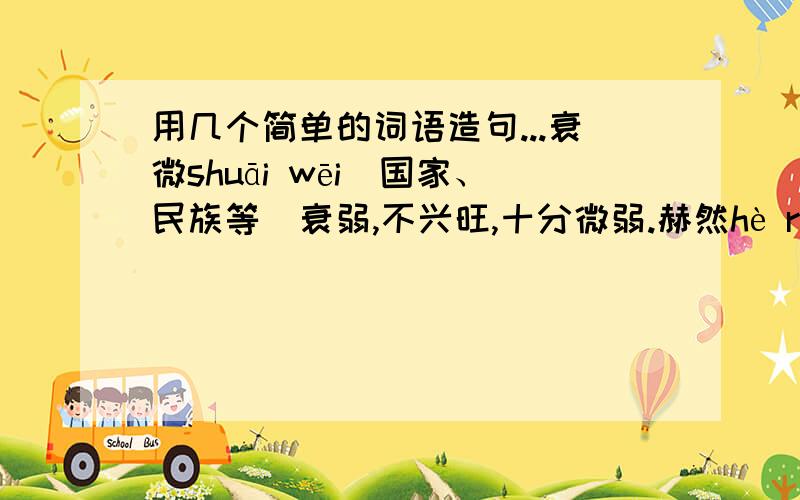 用几个简单的词语造句...衰微shuāi wēi（国家、民族等）衰弱,不兴旺,十分微弱.赫然hè rán 形容令人惊讶或引人注目的事物突然出现.迭起dié qǐ 一次又一次地兴起,出现.高标ɡāo biāo比喻出类