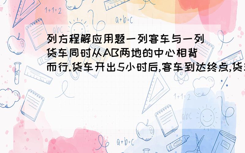 列方程解应用题一列客车与一列货车同时从AB两地的中心相背而行.货车开出5小时后,客车到达终点,货车走完剩下的路还要3小时,已知客车每小时比货车快15千米,求AB两地的距离,