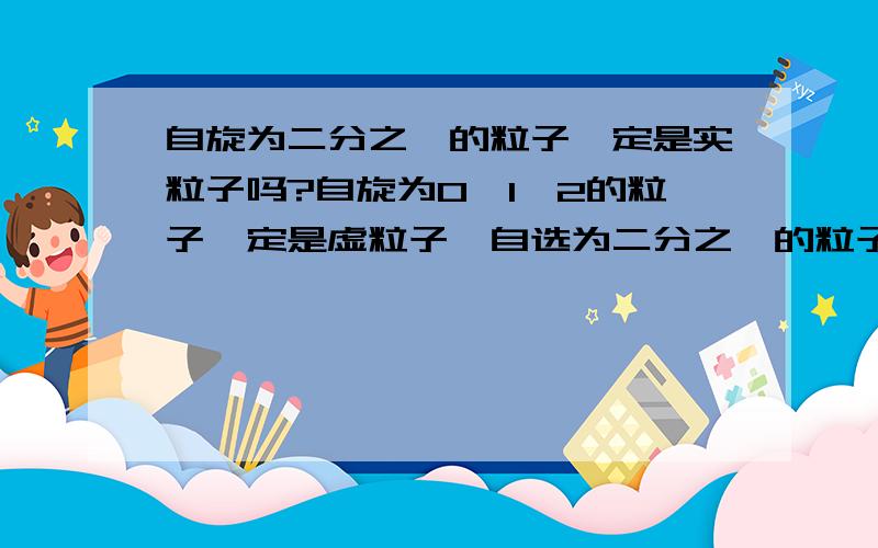 自旋为二分之一的粒子一定是实粒子吗?自旋为0、1、2的粒子一定是虚粒子,自选为二分之一的粒子一定是实粒子吗