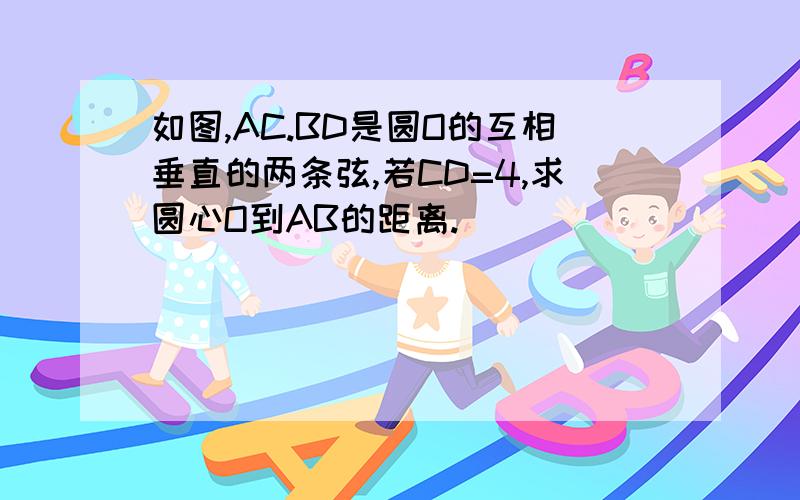 如图,AC.BD是圆O的互相垂直的两条弦,若CD=4,求圆心O到AB的距离.