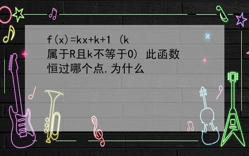 f(x)=kx+k+1 (k属于R且k不等于0) 此函数恒过哪个点,为什么