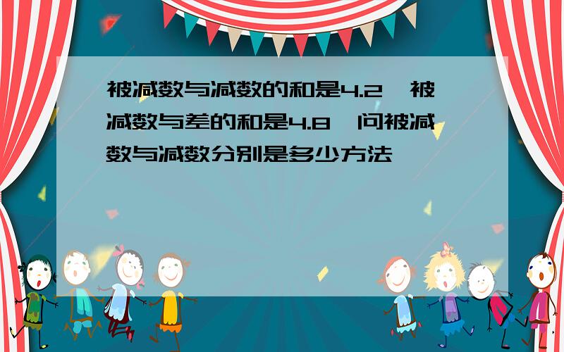 被减数与减数的和是4.2,被减数与差的和是4.8,问被减数与减数分别是多少方法