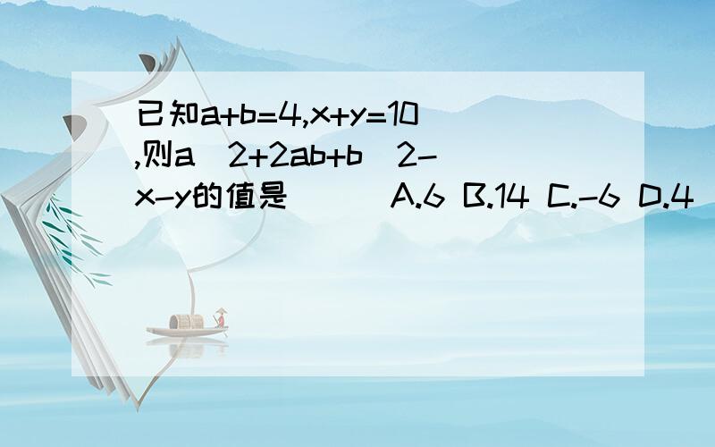 已知a+b=4,x+y=10,则a^2+2ab+b^2-x-y的值是（ ） A.6 B.14 C.-6 D.4