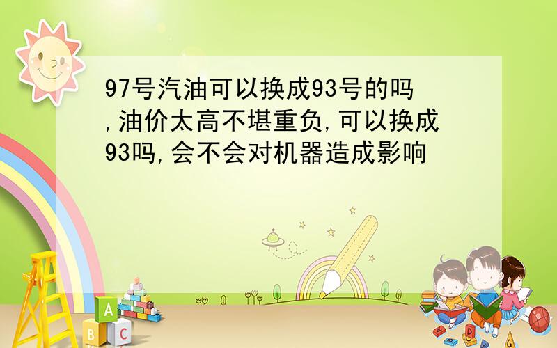 97号汽油可以换成93号的吗,油价太高不堪重负,可以换成93吗,会不会对机器造成影响