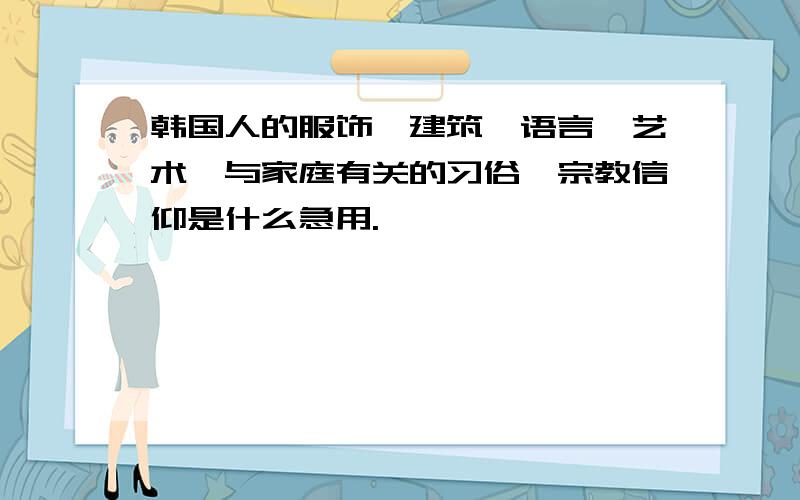 韩国人的服饰、建筑、语言、艺术、与家庭有关的习俗、宗教信仰是什么急用.