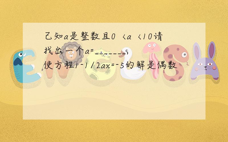 己知a是整数且0〈a〈10请找出一个a=_______,使方程1-1/2ax=-5的解是偶数