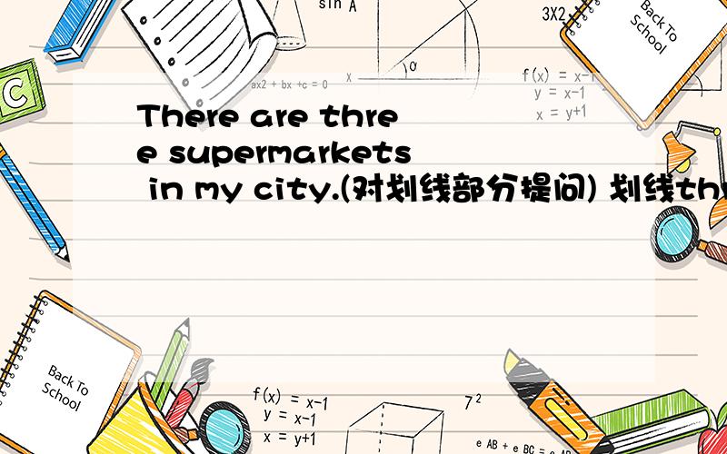 There are three supermarkets in my city.(对划线部分提问) 划线three ———————————————