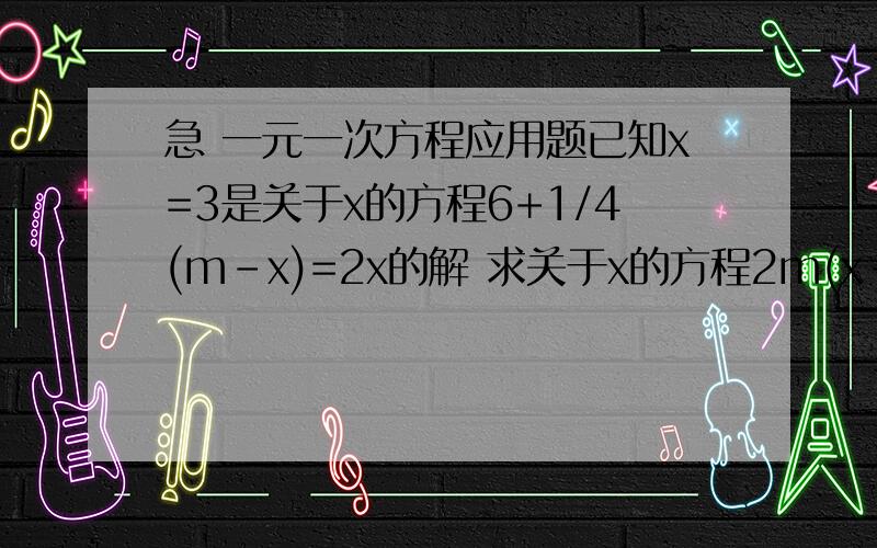 急 一元一次方程应用题已知x=3是关于x的方程6+1/4(m-x)=2x的解 求关于x的方程2m(x-1)=(m+1)(3x-4)的解