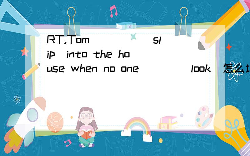 RT.Tom ____(slip)into the house when no one ___(look)怎么填?