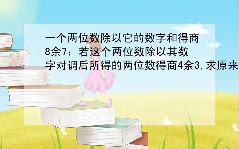 一个两位数除以它的数字和得商8余7；若这个两位数除以其数字对调后所得的两位数得商4余3,求原来的两位数一个两位数除以它的数字和,得商8余7；若这个两位数除以其数字对调后所得的两