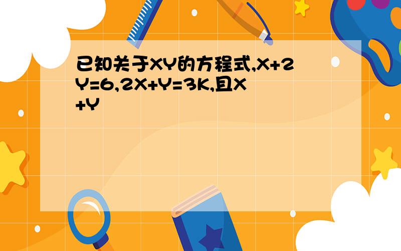 已知关于XY的方程式,X+2Y=6,2X+Y=3K,且X+Y