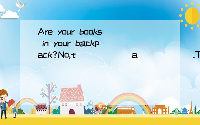 Are your books in your backpack?No,t______a______.They are on the desk.根据首字母填单词，填什么？