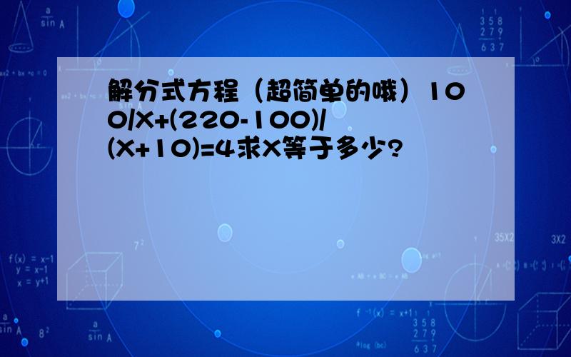 解分式方程（超简单的哦）100/X+(220-100)/(X+10)=4求X等于多少?