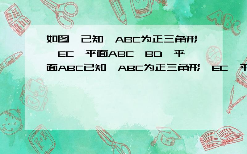 如图,已知△ABC为正三角形,EC⊥平面ABC,BD⊥平面ABC已知△ABC为正三角形,EC⊥平面ABC,BD⊥平面ABC,且EC、DB在平面ABC的同侧,M为EA的中点,CE=CA=2BD,求证：（1）DE=DA（2）平面BDM⊥平面ECA