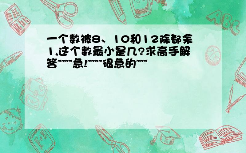 一个数被8、10和12除都余1,这个数最小是几?求高手解答~~~~急!~~~~很急的~~~