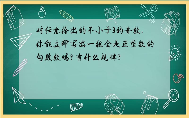 对任意给出的不小于3的奇数,你能立即写出一组全是正整数的勾股数吗?有什么规律?