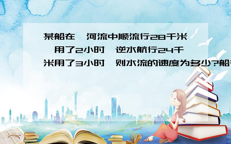 某船在一河流中顺流行28千米,用了2小时,逆水航行24千米用了3小时,则水流的速度为多少?船在静水中的速度为多少?