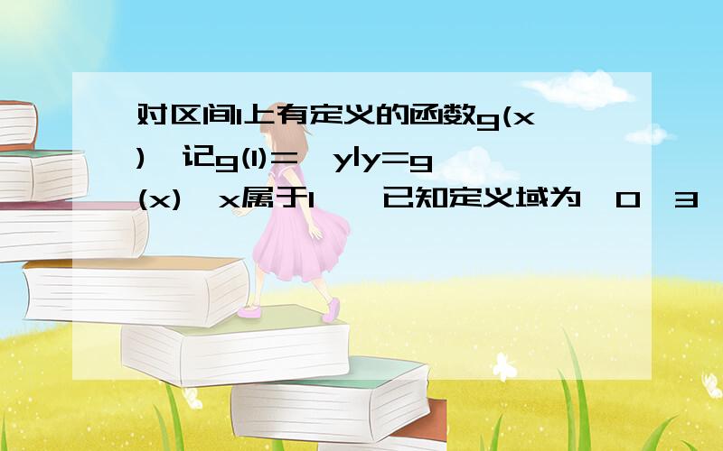 对区间I上有定义的函数g(x),记g(I)={y|y=g(x),x属于I},已知定义域为【0,3】的函数f(x)有反函数